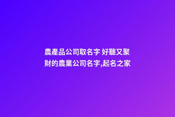 農產品公司取名字 好聽又聚財的農業公司名字,起名之家